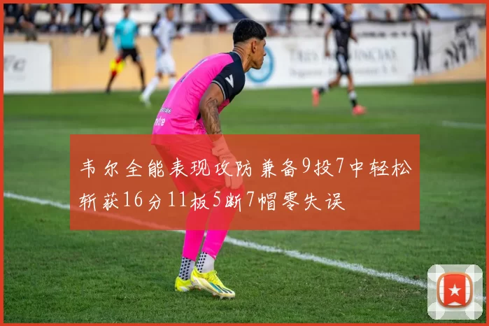 韦尔全能表现攻防兼备9投7中轻松斩获16分11板5断7帽零失误