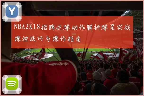 NBA2K18招牌运球动作解析球星实战操控技巧与操作指南