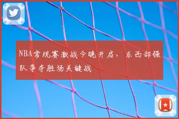 NBA常规赛激战今晚开启，东西部强队争夺胜场关键战