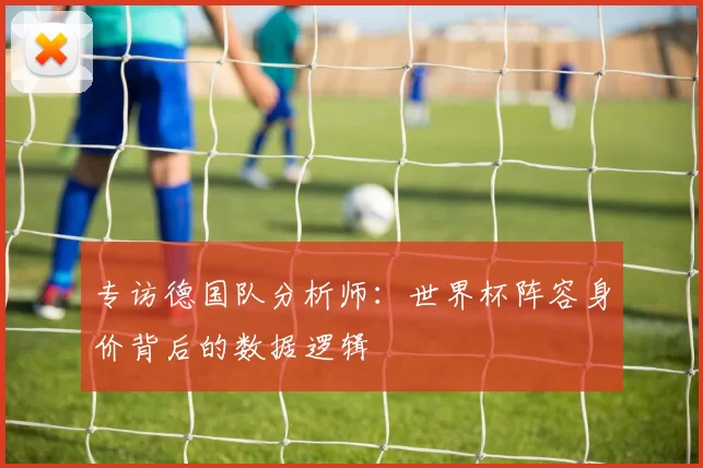 专访德国队分析师:世界杯阵容身价背后的数据逻辑