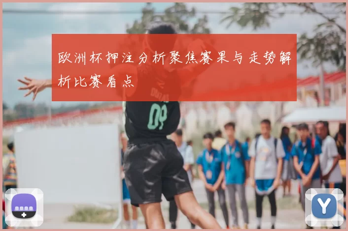 欧洲杯押注分析聚焦赛果与走势解析比赛看点