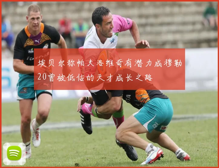 埃贝尔称帕夫洛维奇有潜力成穆勒20曾被低估的天才成长之路