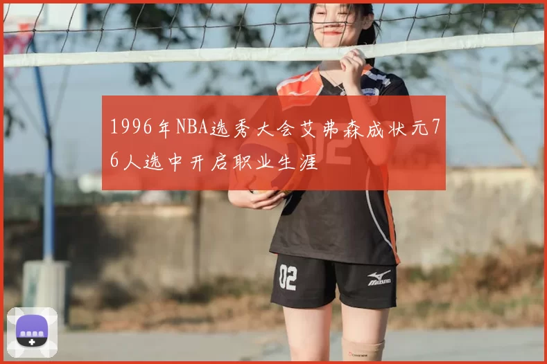 1996年NBA选秀大会艾弗森成状元76人选中开启职业生涯