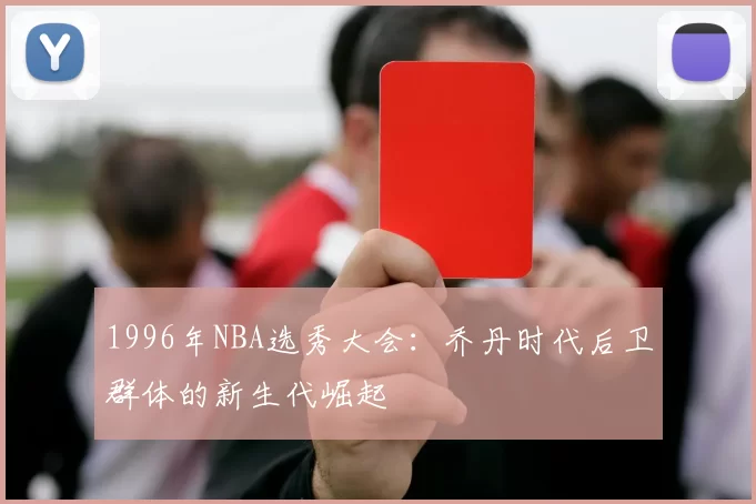 1996年NBA选秀大会：乔丹时代后卫群体的新生代崛起