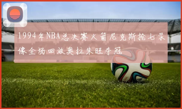 1994年NBA总决赛火箭尼克斯抢七录像全场回放奥拉朱旺夺冠