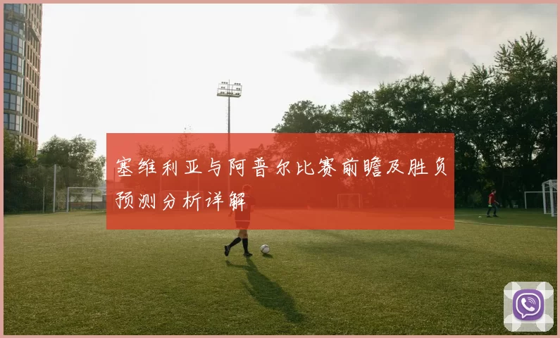 塞维利亚与阿普尔比赛前瞻及胜负预测分析详解