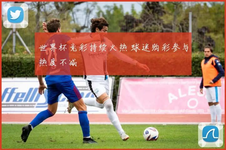 世界杯竞彩持续火热 球迷购彩参与热度不减