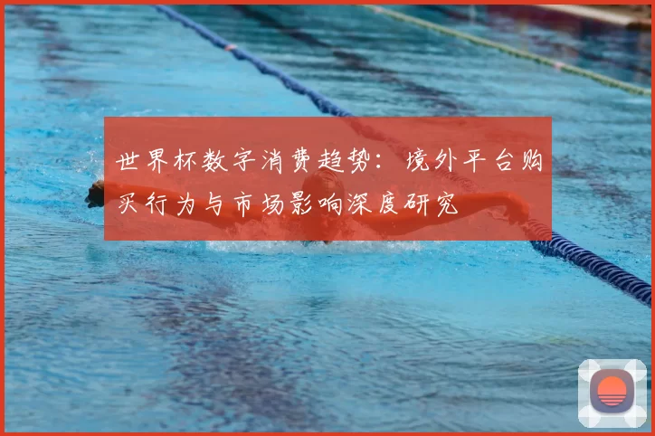 世界杯数字消费趋势:境外平台购买行为与市场影响深度研究