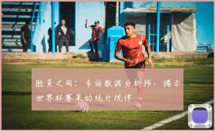 胜负之间:专访数据分析师,揭示世界杯赛果的统计规律