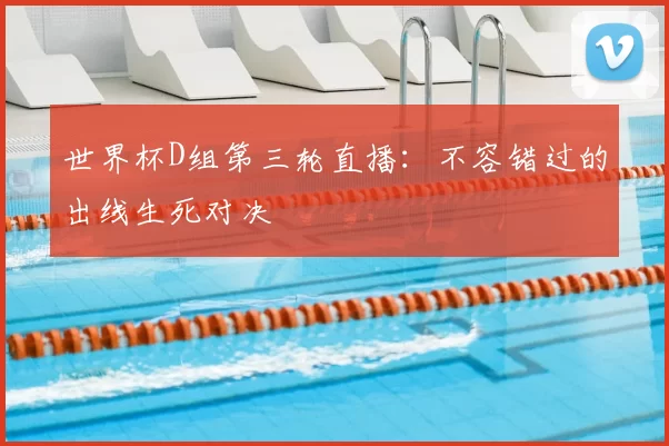 世界杯D组第三轮直播:不容错过的出线生死对决
