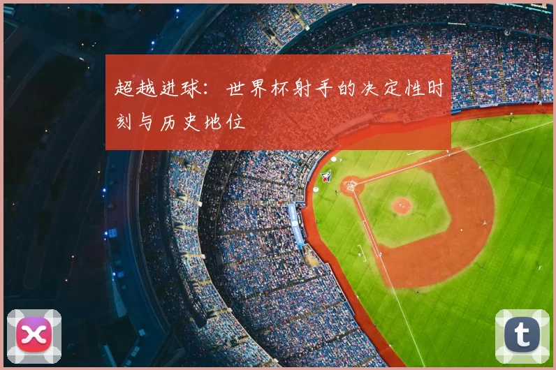 超越进球:世界杯射手的决定性时刻与历史地位