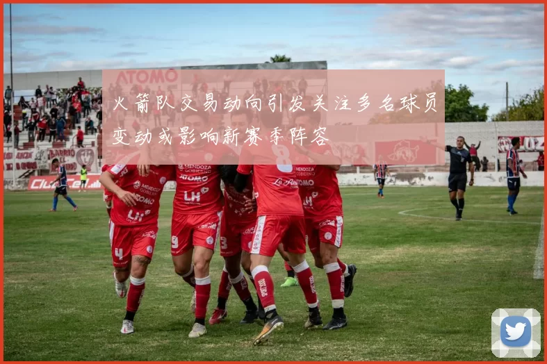 火箭队交易动向引发关注多名球员变动或影响新赛季阵容