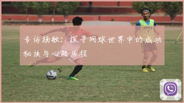 专访杨敏:探寻网球世界中的成功秘诀与心路历程