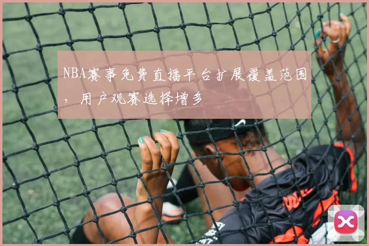 NBA赛事免费直播平台扩展覆盖范围，用户观赛选择增多