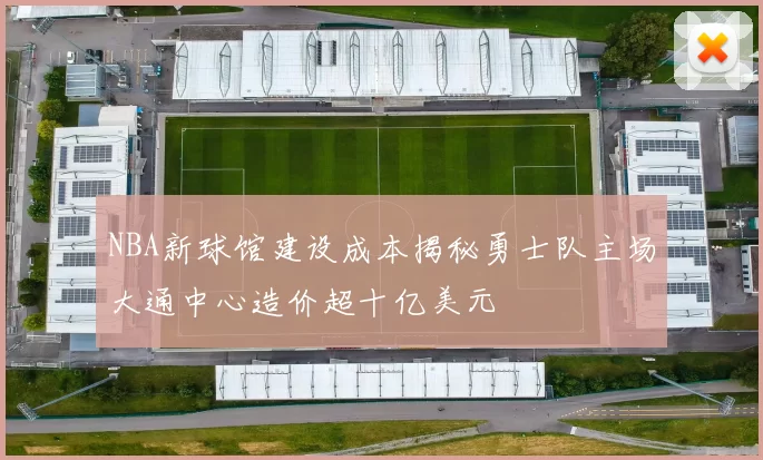 NBA新球馆建设成本揭秘勇士队主场大通中心造价超十亿美元