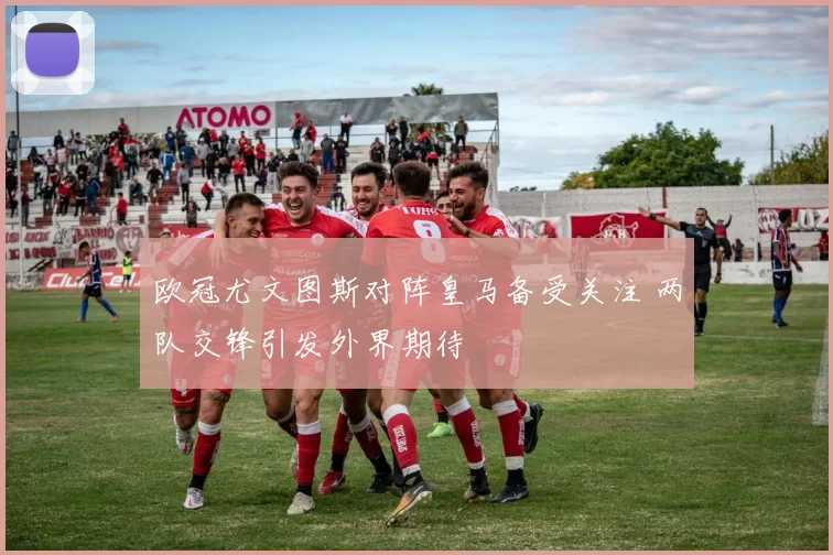欧冠尤文图斯对阵皇马备受关注 两队交锋引发外界期待