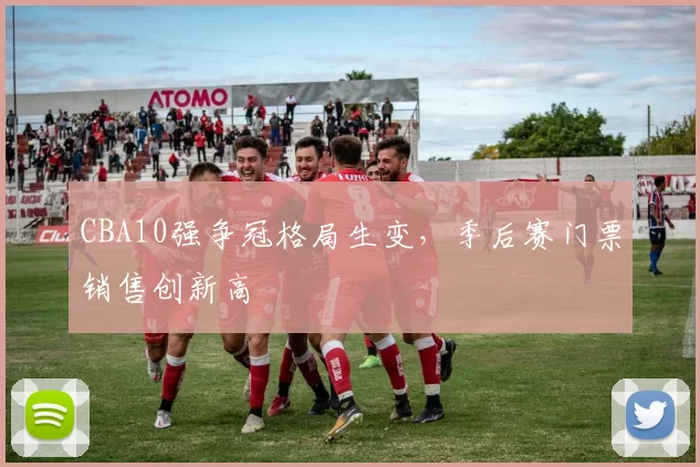 CBA10强争冠格局生变，季后赛门票销售创新高