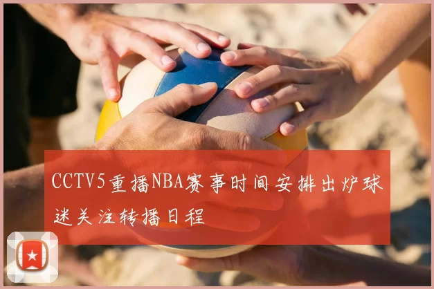 CCTV5重播NBA赛事时间安排出炉球迷关注转播日程