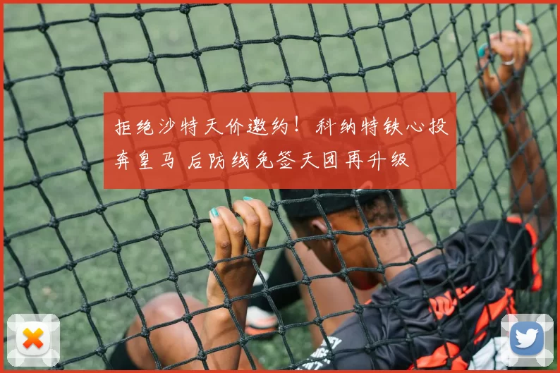 拒绝沙特天价邀约!科纳特铁心投奔皇马 后防线免签天团再升级