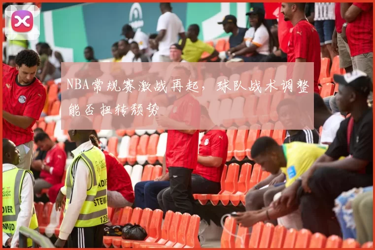 NBA常规赛激战再起,球队战术调整能否扭转颓势
