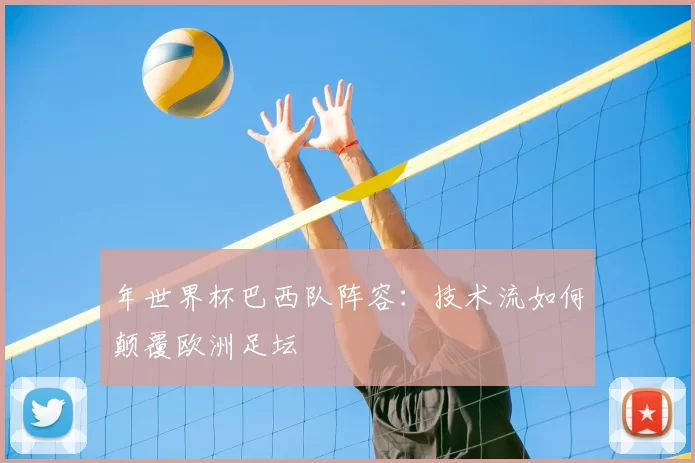 年世界杯巴西队阵容：技术流如何颠覆欧洲足坛