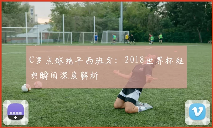 C罗点球绝平西班牙：2018世界杯经典瞬间深度解析