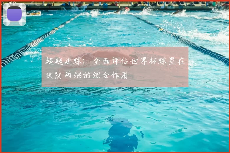 超越进球:全面评估世界杯球星在攻防两端的综合作用