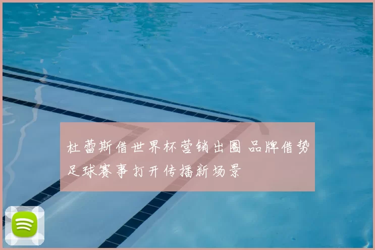 杜蕾斯借世界杯营销出圈 品牌借势足球赛事打开传播新场景