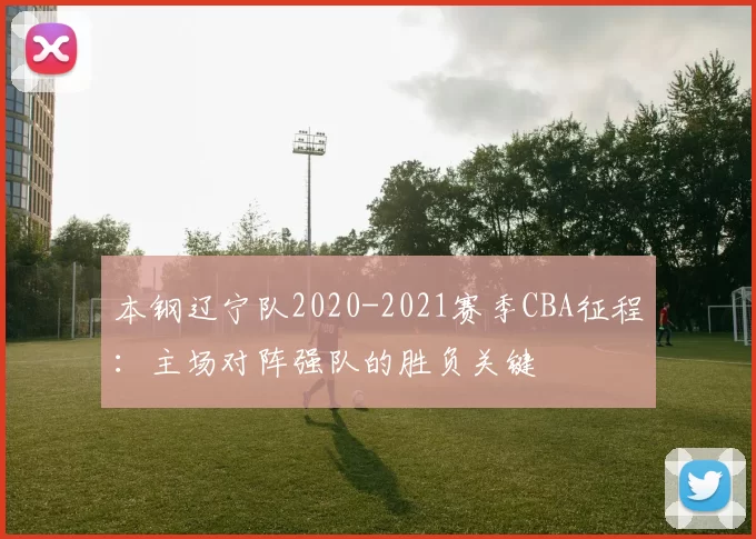本钢辽宁队2020-2021赛季CBA征程:主场对阵强队的胜负关键
