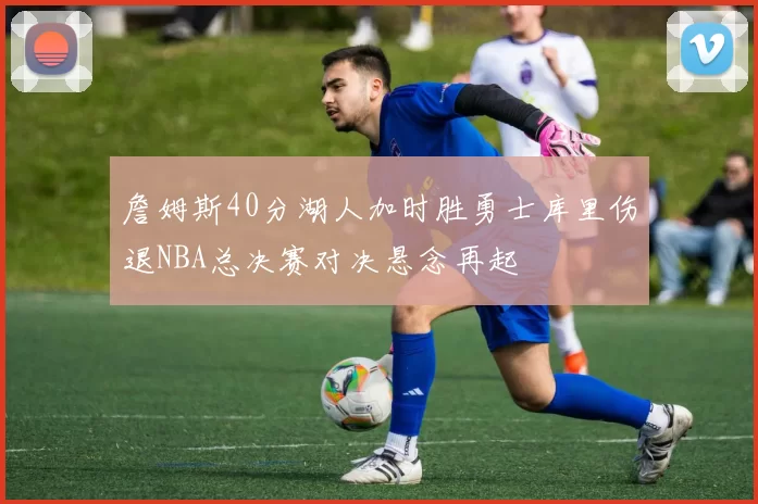 詹姆斯40分湖人加时胜勇士库里伤退NBA总决赛对决悬念再起