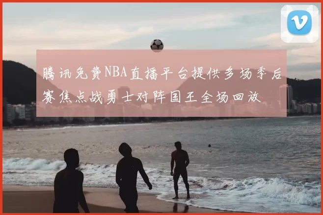 腾讯免费NBA直播平台提供多场季后赛焦点战勇士对阵国王全场回放