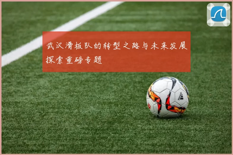 武汉滑板队的转型之路与未来发展探索重磅专题