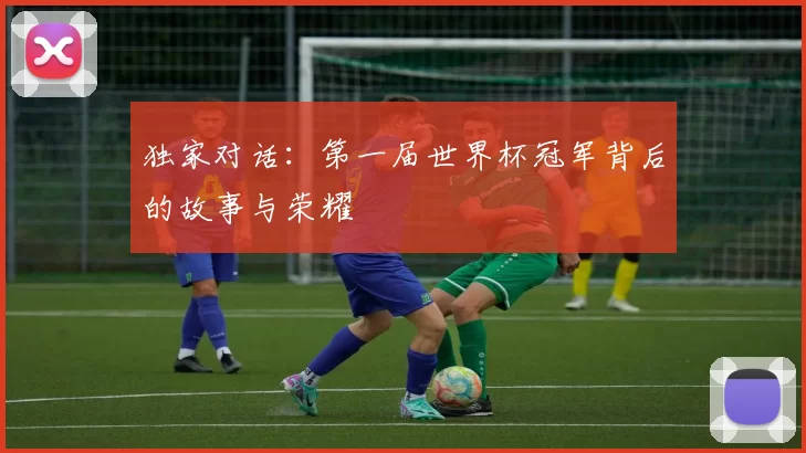 独家对话:第一届世界杯冠军背后的故事与荣耀