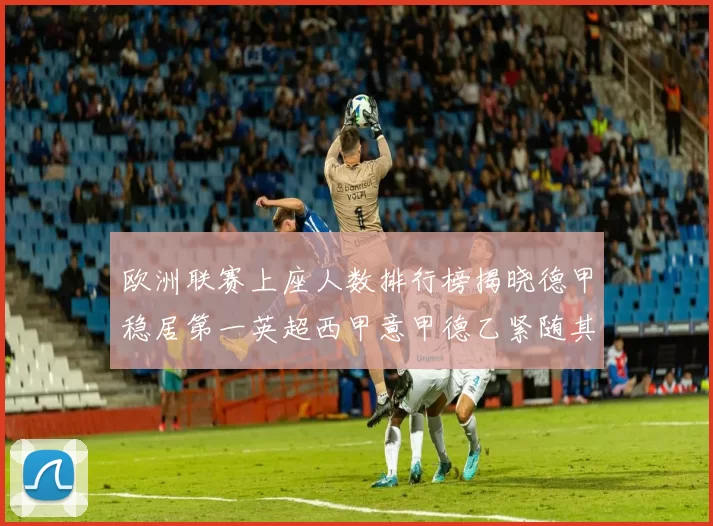欧洲联赛上座人数排行榜揭晓德甲稳居第一英超西甲意甲德乙紧随其后