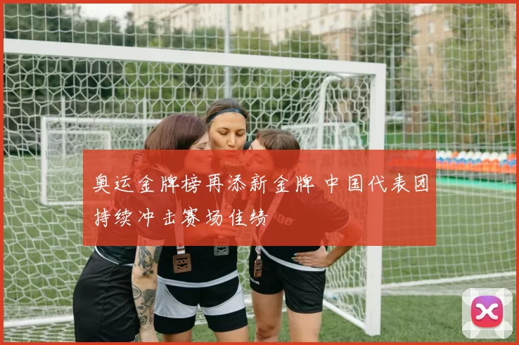 奥运金牌榜再添新金牌 中国代表团持续冲击赛场佳绩