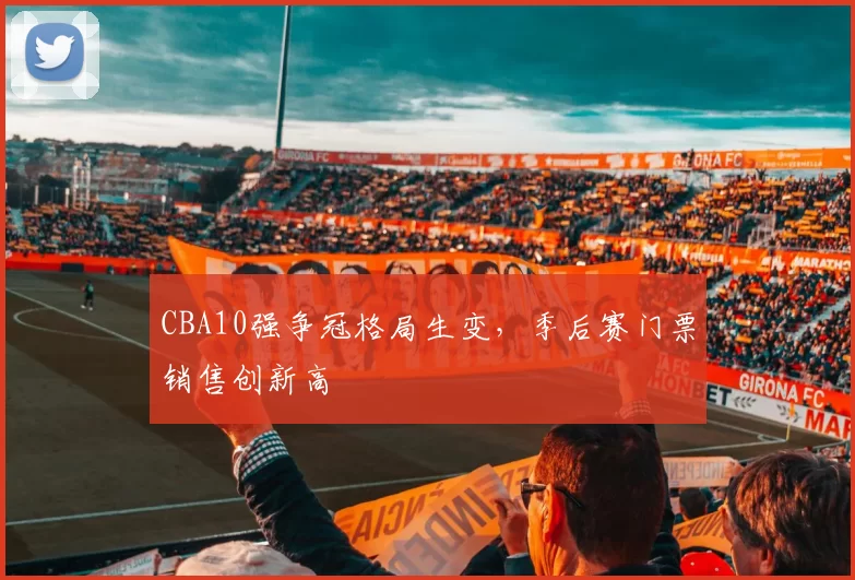 CBA10强争冠格局生变，季后赛门票销售创新高