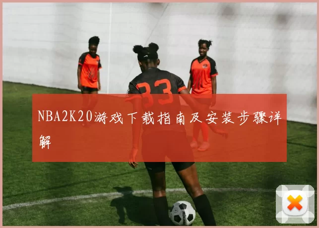 NBA2K20游戏下载指南及安装步骤详解